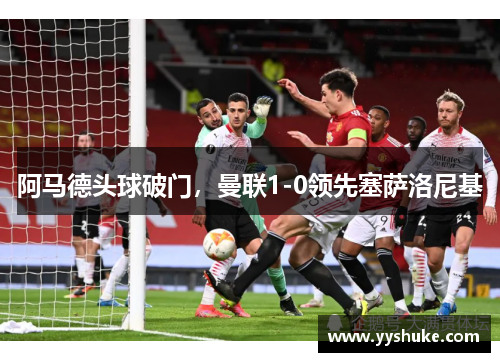 阿马德头球破门，曼联1-0领先塞萨洛尼基