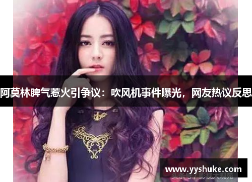 阿莫林脾气惹火引争议：吹风机事件曝光，网友热议反思